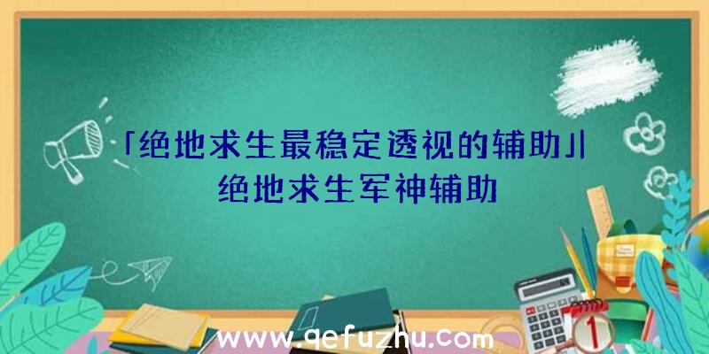 「绝地求生最稳定透视的辅助」|绝地求生军神辅助